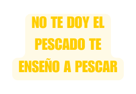 NO TE DOY EL PESCADO TE ENSEÑO A PESCAR
